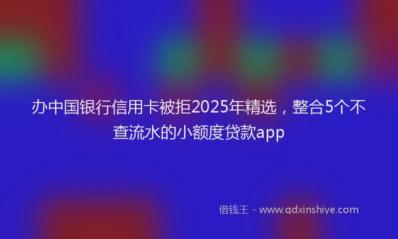 办中国银行信用卡被拒2025年精选，整合5个不查流水的小额度贷款app