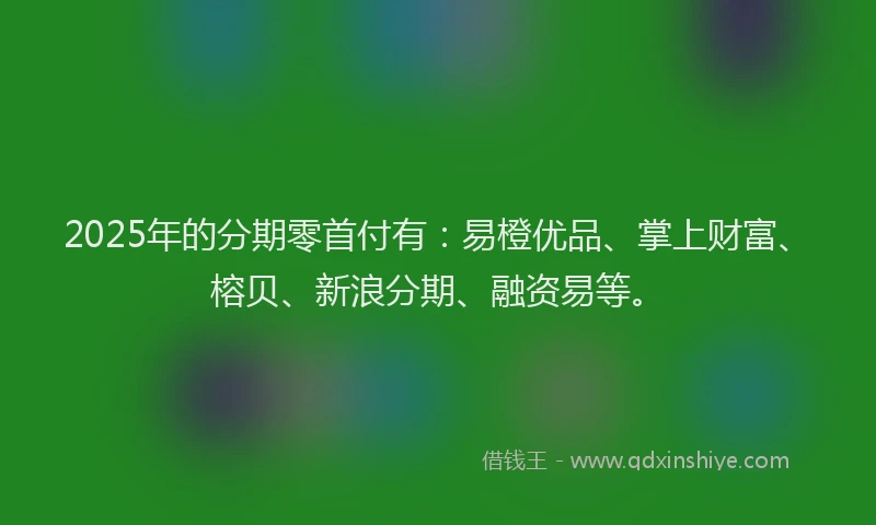 2025年的分期零首付有：易橙优品、掌上财富、榕贝、新浪分期、融资易等。
