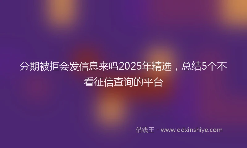 分期被拒会发信息来吗2025年精选，总结5个不看征信查询的平台