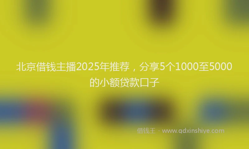 北京借钱主播2025年推荐，分享5个1000至5000的小额贷款口子