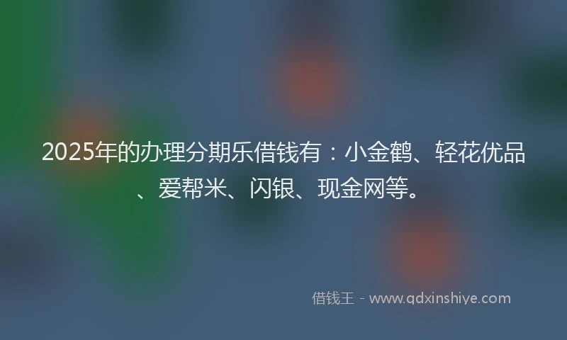 2025年的办理分期乐借钱有：小金鹤、轻花优品、爱帮米、闪银、现金网等。