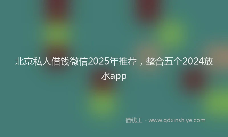 北京私人借钱微信2025年推荐，整合五个2024放水app