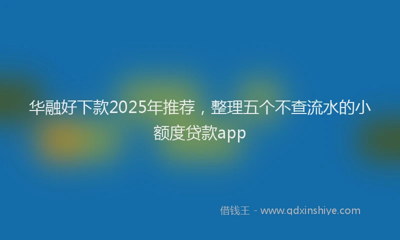 华融好下款2025年推荐，整理五个不查流水的小额度贷款app