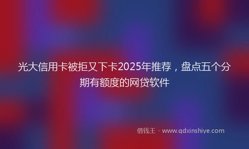 光大信用卡被拒又下卡2025年推荐，盘点五个分期有额度的网贷软件