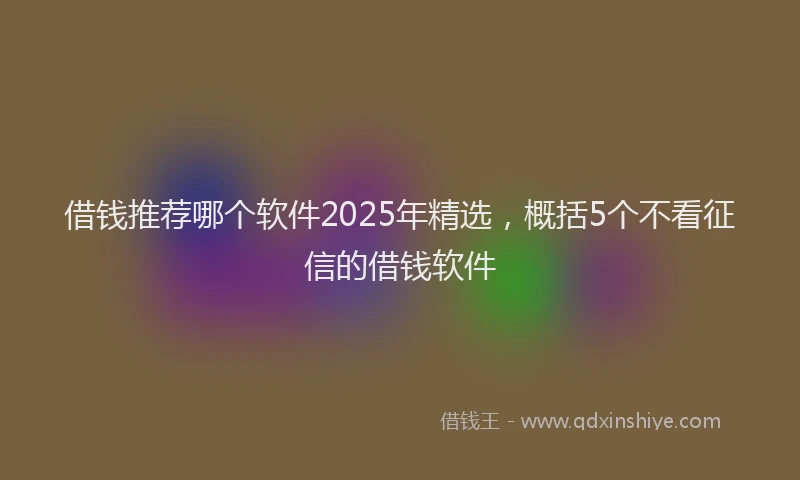 借钱推荐哪个软件2025年精选，概括5个不看征信的借钱软件