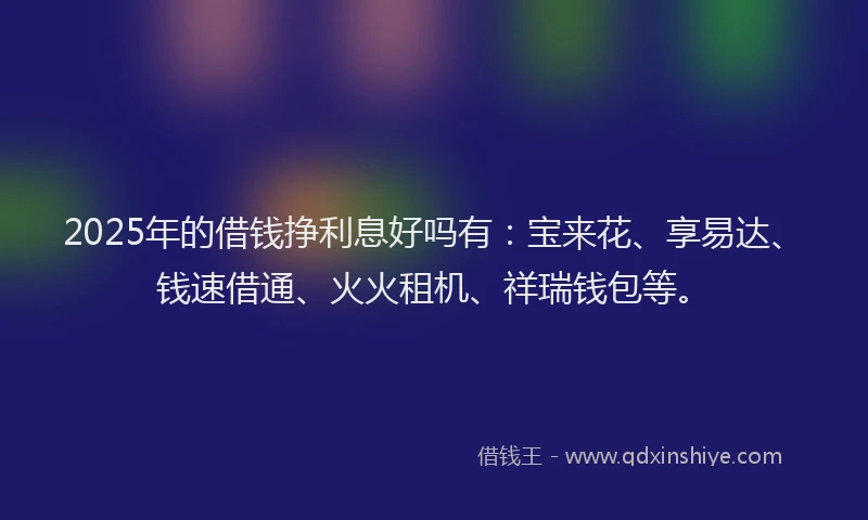 2025年的借钱挣利息好吗有：宝来花、享易达、钱速借通、火火租机、祥瑞钱包等。