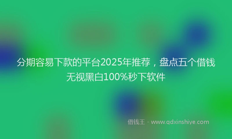分期容易下款的平台2025年推荐，盘点五个借钱无视黑白100%秒下软件