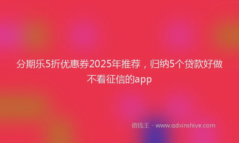 分期乐5折优惠券2025年推荐，归纳5个贷款好做不看征信的app