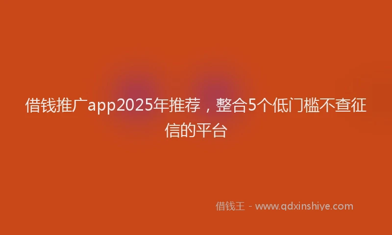 借钱推广app2025年推荐，整合5个低门槛不查征信的平台