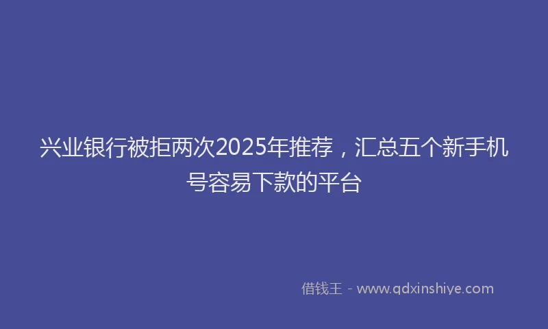 兴业银行被拒两次2025年推荐，汇总五个新手机号容易下款的平台