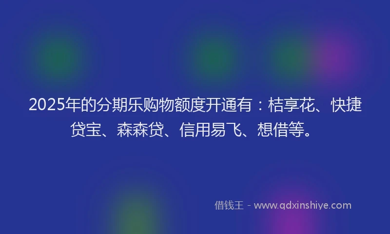 2025年的分期乐购物额度开通有：桔享花、快捷贷宝、森森贷、信用易飞、想借等。