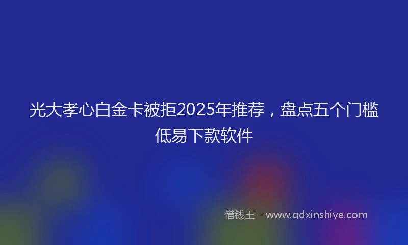 光大孝心白金卡被拒2025年推荐，盘点五个门槛低易下款软件
