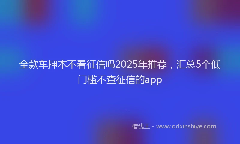 全款车押本不看征信吗2025年推荐，汇总5个低门槛不查征信的app