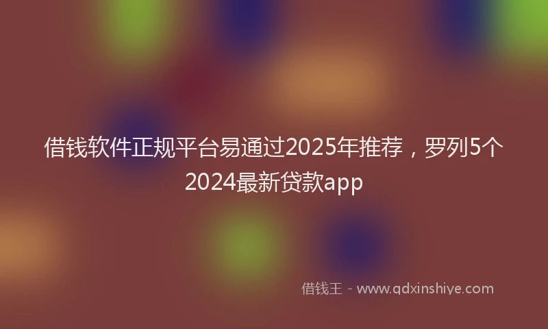 借钱软件正规平台易通过2025年推荐，罗列5个2024最新贷款app