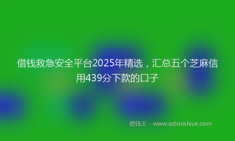 借钱救急安全平台2025年精选，汇总五个芝麻信用439分下款的口子