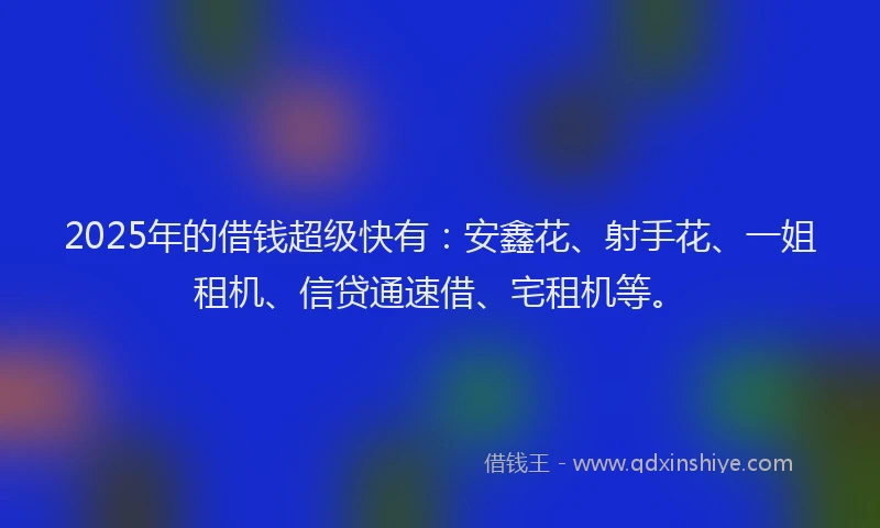 2025年的借钱超级快有：安鑫花、射手花、一姐租机、信贷通速借、宅租机等。