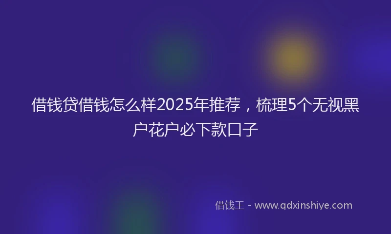 借钱贷借钱怎么样2025年推荐，梳理5个无视黑户花户必下款口子