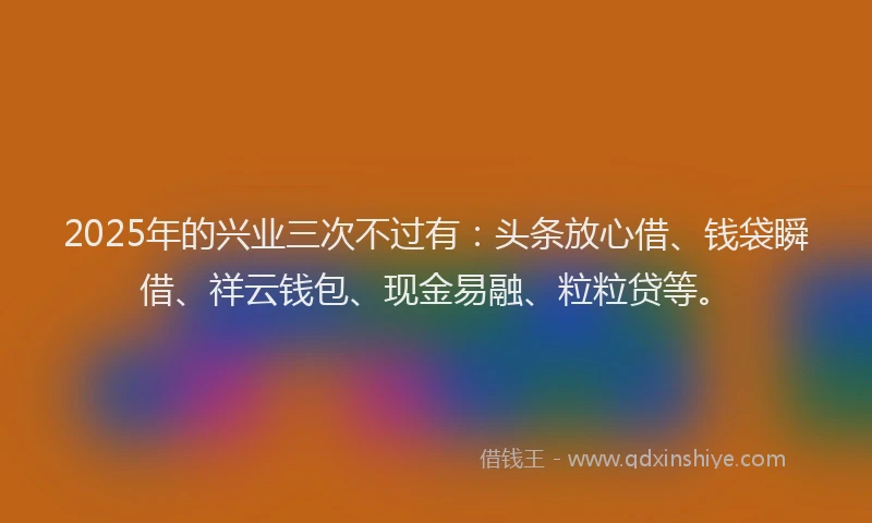 2025年的兴业三次不过有：头条放心借、钱袋瞬借、祥云钱包、现金易融、粒粒贷等。