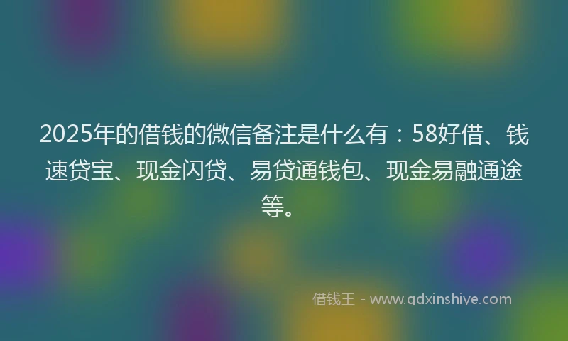 2025年的借钱的微信备注是什么有：58好借、钱速贷宝、现金闪贷、易贷通钱包、现金易融通途等。