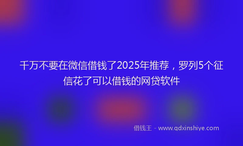千万不要在微信借钱了2025年推荐，罗列5个征信花了可以借钱的网贷软件