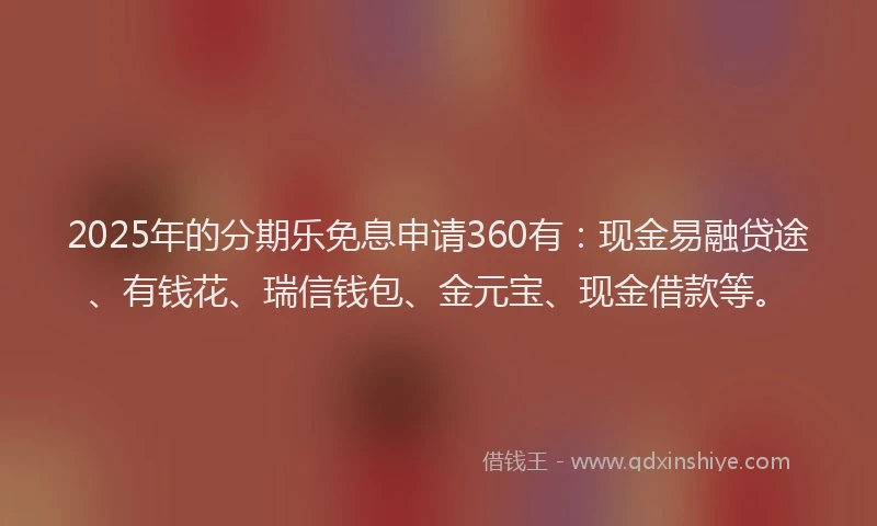2025年的分期乐免息申请360有：现金易融贷途、有钱花、瑞信钱包、金元宝、现金借款等。