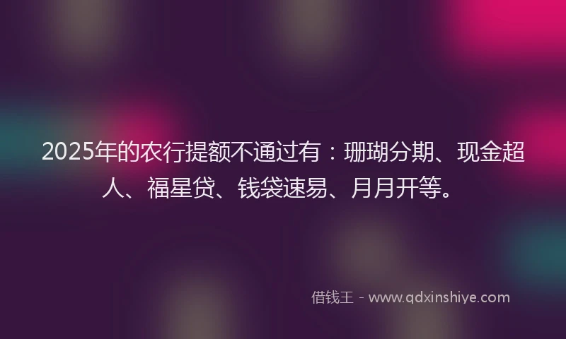 2025年的农行提额不通过有：珊瑚分期、现金超人、福星贷、钱袋速易、月月开等。