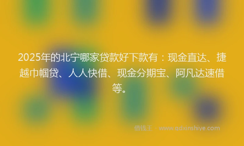 2025年的北宁哪家贷款好下款有：现金直达、捷越巾帼贷、人人快借、现金分期宝、阿凡达速借等。