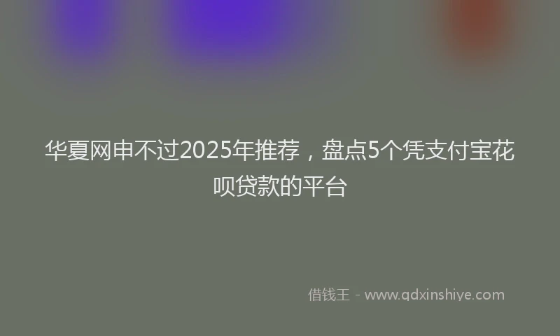 华夏网申不过2025年推荐，盘点5个凭支付宝花呗贷款的平台