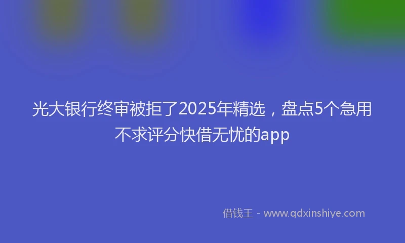 光大银行终审被拒了2025年精选，盘点5个急用不求评分快借无忧的app