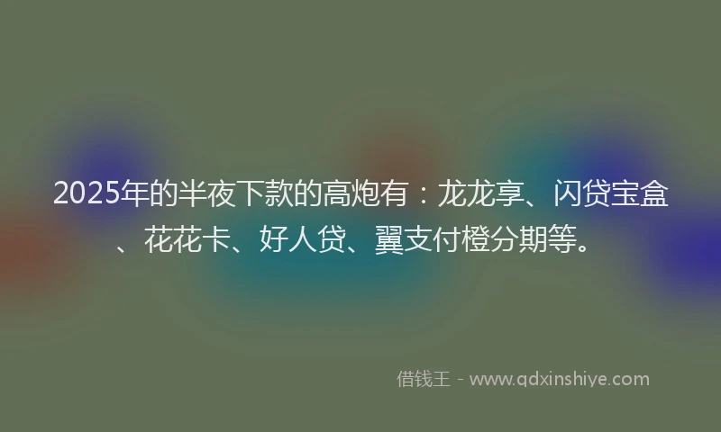 2025年的半夜下款的高炮有：龙龙享、闪贷宝盒、花花卡、好人贷、翼支付橙分期等。