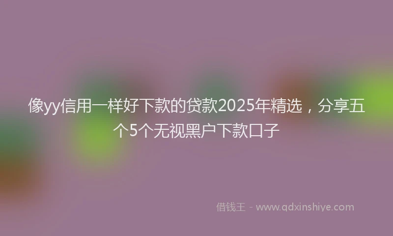 像yy信用一样好下款的贷款2025年精选，分享五个5个无视黑户下款口子