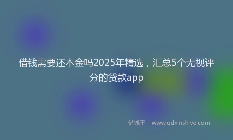 借钱需要还本金吗2025年精选，汇总5个无视评分的贷款app