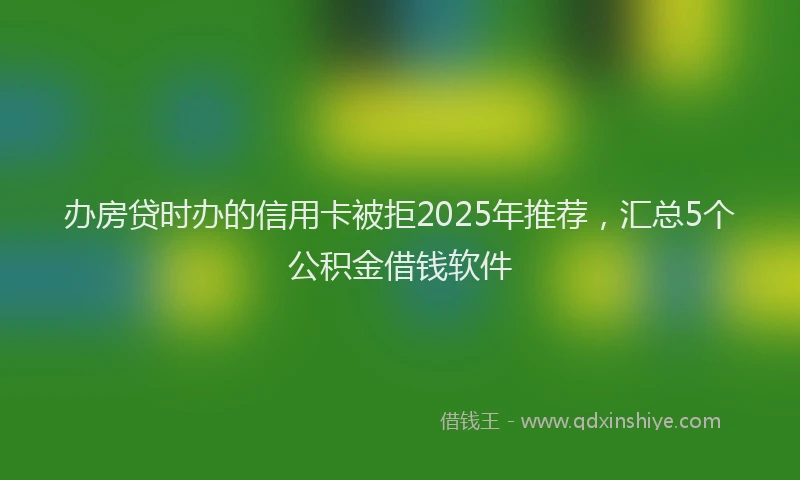 办房贷时办的信用卡被拒2025年推荐，汇总5个公积金借钱软件