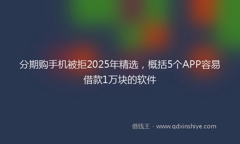 分期购手机被拒2025年精选，概括5个APP容易借款1万块的软件