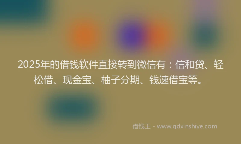 2025年的借钱软件直接转到微信有：信和贷、轻松借、现金宝、柚子分期、钱速借宝等。