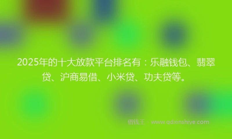 2025年的十大放款平台排名有：乐融钱包、翡翠贷、沪商易借、小米贷、功夫贷等。