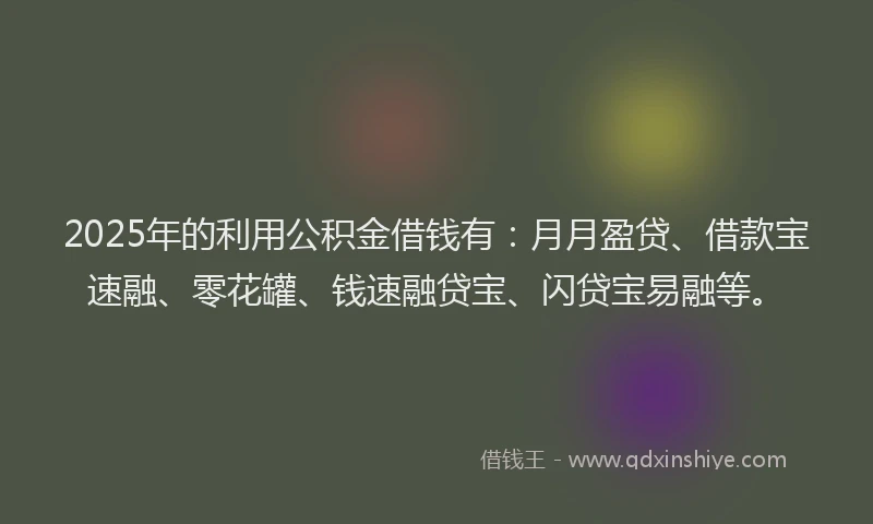 2025年的利用公积金借钱有：月月盈贷、借款宝速融、零花罐、钱速融贷宝、闪贷宝易融等。