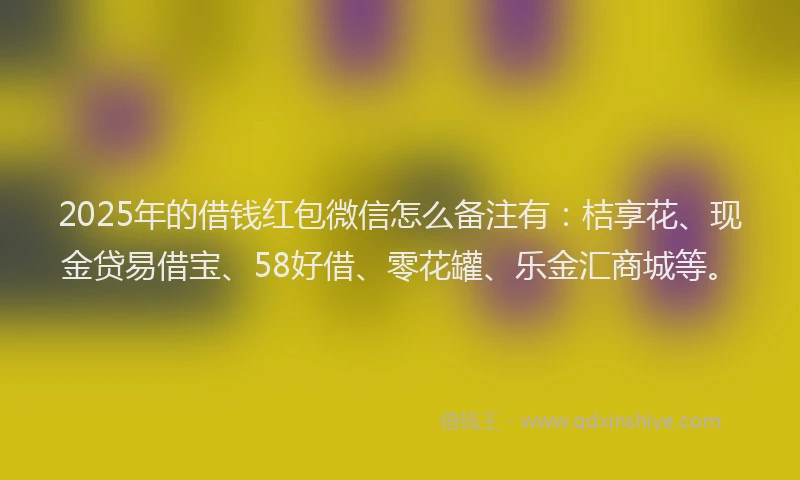 2025年的借钱红包微信怎么备注有：桔享花、现金贷易借宝、58好借、零花罐、乐金汇商城等。