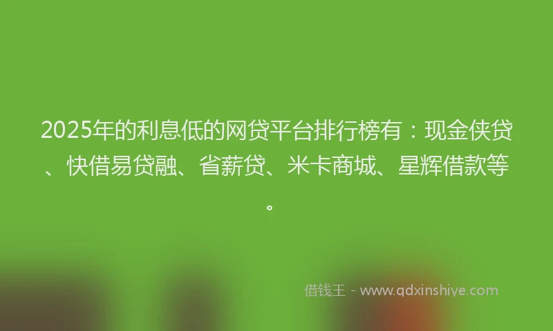 2025年的利息低的网贷平台排行榜有：现金侠贷、快借易贷融、省薪贷、米卡商城、星辉借款等。