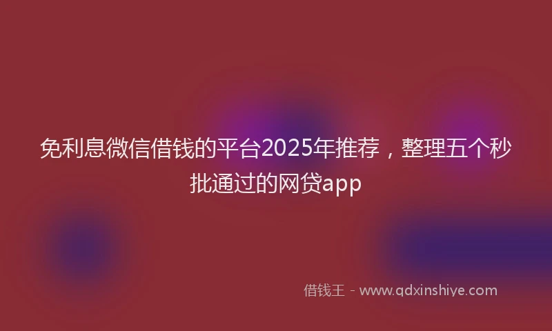 免利息微信借钱的平台2025年推荐，整理五个秒批通过的网贷app