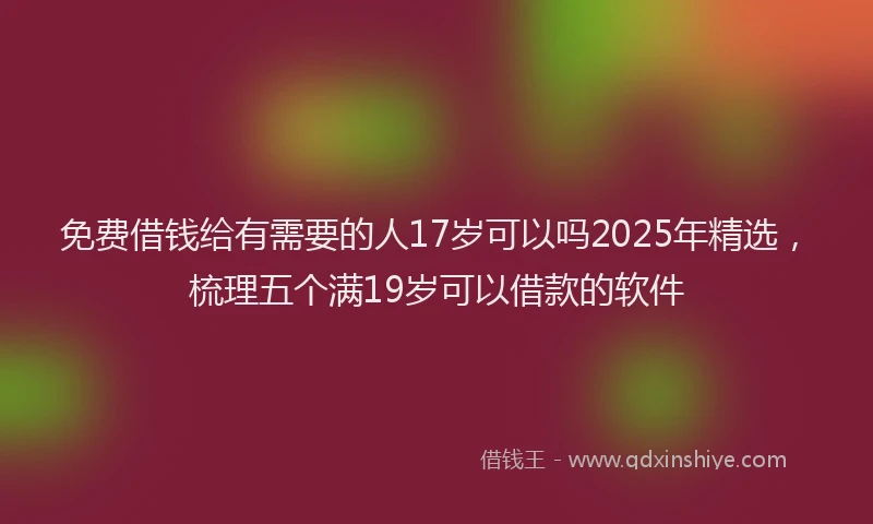 免费借钱给有需要的人17岁可以吗2025年精选，梳理五个满19岁可以借款的软件