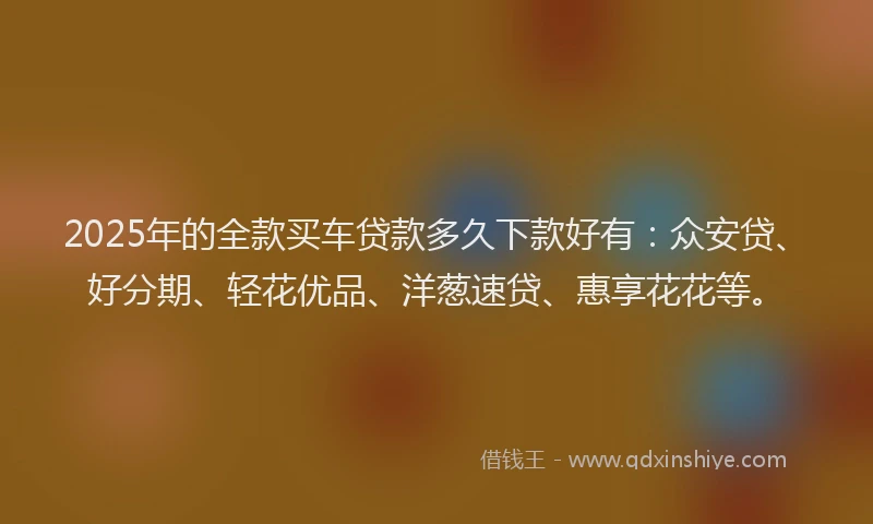 2025年的全款买车贷款多久下款好有：众安贷、好分期、轻花优品、洋葱速贷、惠享花花等。