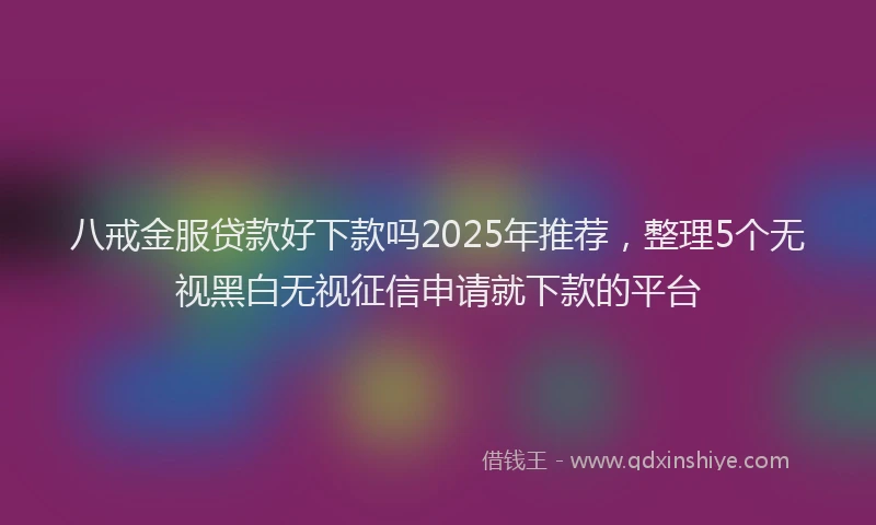 八戒金服贷款好下款吗2025年推荐，整理5个无视黑白无视征信申请就下款的平台