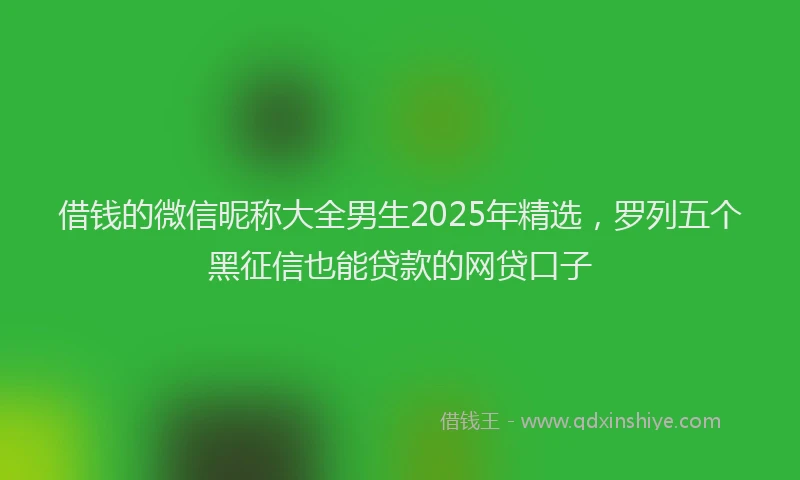 借钱的微信昵称大全男生2025年精选，罗列五个黑征信也能贷款的网贷口子