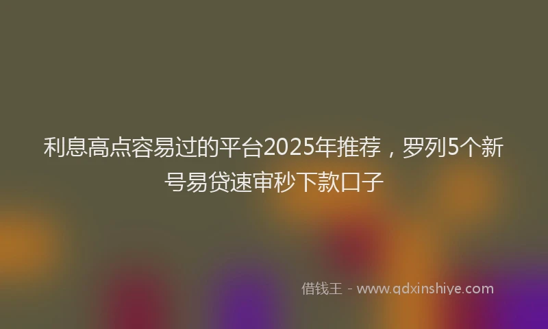 利息高点容易过的平台2025年推荐，罗列5个新号易贷速审秒下款口子