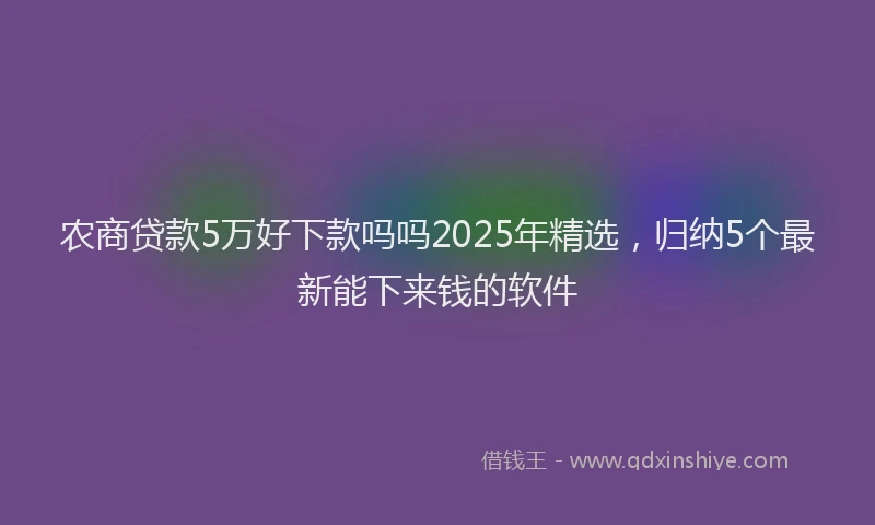 农商贷款5万好下款吗吗2025年精选，归纳5个最新能下来钱的软件