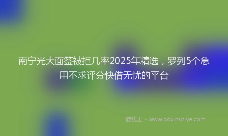 南宁光大面签被拒几率2025年精选，罗列5个急用不求评分快借无忧的平台