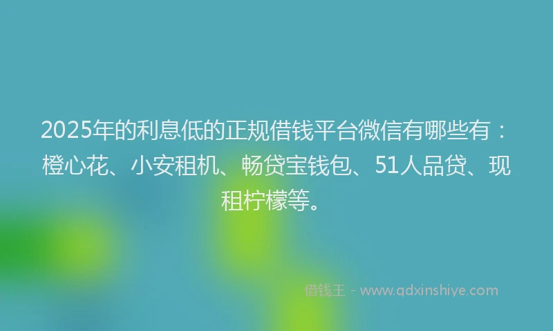 2025年的利息低的正规借钱平台微信有哪些有：橙心花、小安租机、畅贷宝钱包、51人品贷、现租柠檬等。