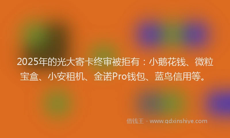 2025年的光大寄卡终审被拒有：小鹅花钱、微粒宝盒、小安租机、金诺Pro钱包、蓝鸟信用等。
