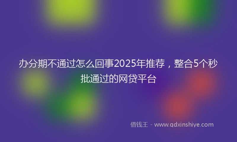 办分期不通过怎么回事2025年推荐，整合5个秒批通过的网贷平台